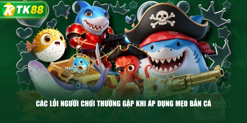 Các Lỗi Người Chơi Thường Gặp Khi Áp Dụng Mẹo Bắn Cá